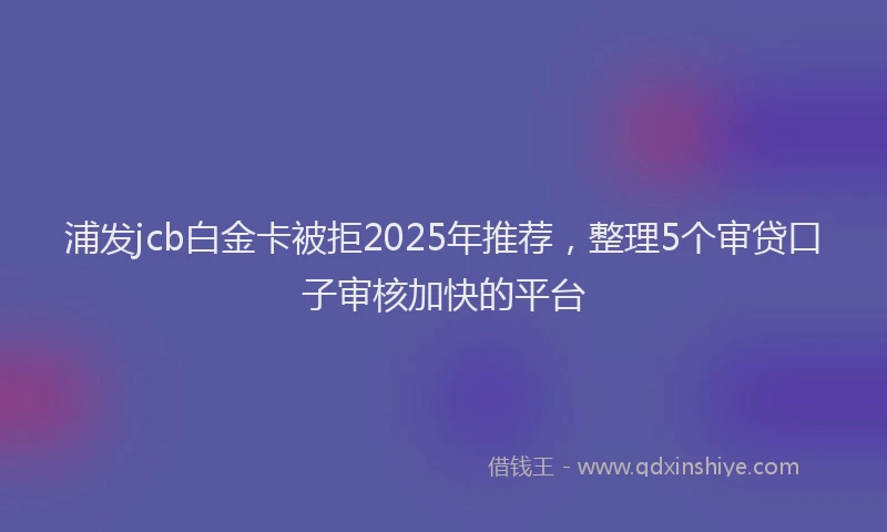 浦发jcb白金卡被拒2025年推荐，整理5个审贷口子审核加快的平台