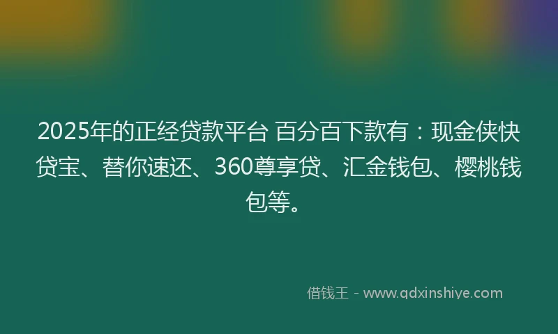 2025年的正经贷款平台 百分百下款有：现金侠快贷宝、替你速还、360尊享贷、汇金钱包、樱桃钱包等。