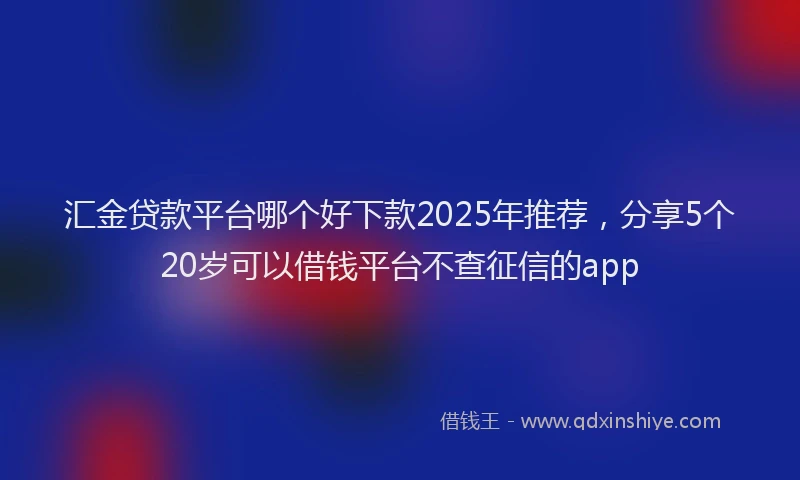 汇金贷款平台哪个好下款2025年推荐，分享5个20岁可以借钱平台不查征信的app