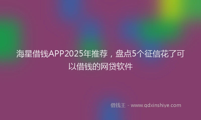 海星借钱APP2025年推荐，盘点5个征信花了可以借钱的网贷软件