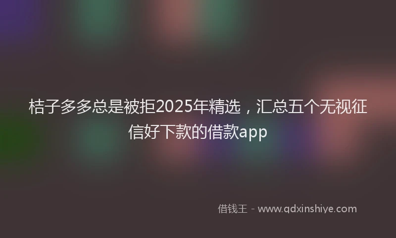 桔子多多总是被拒2025年精选，汇总五个无视征信好下款的借款app