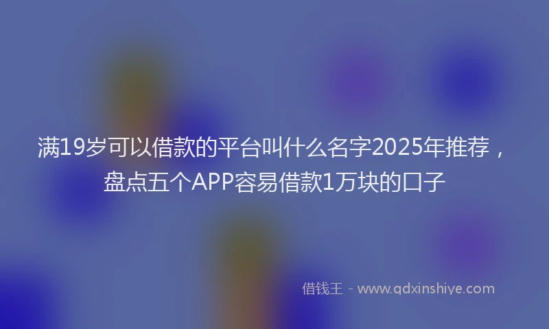 满19岁可以借款的平台叫什么名字2025年推荐，盘点五个APP容易借款1万块的口子