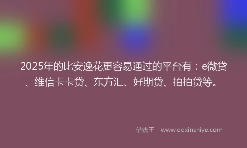 2025年的比安逸花更容易通过的平台有：e微贷、维信卡卡贷、东方汇、好期贷、拍拍贷等。