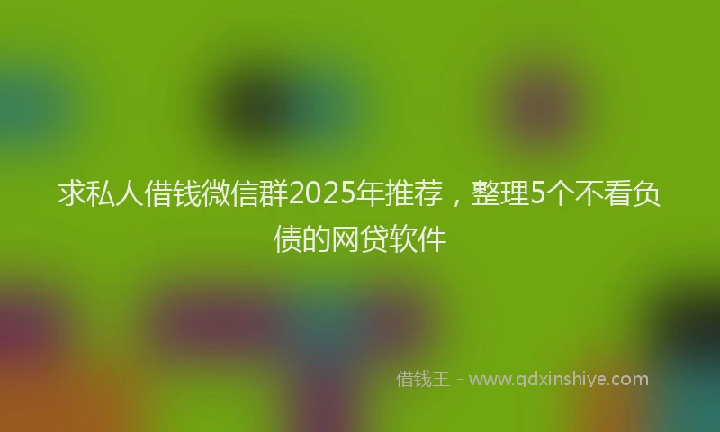 求私人借钱微信群2025年推荐，整理5个不看负债的网贷软件