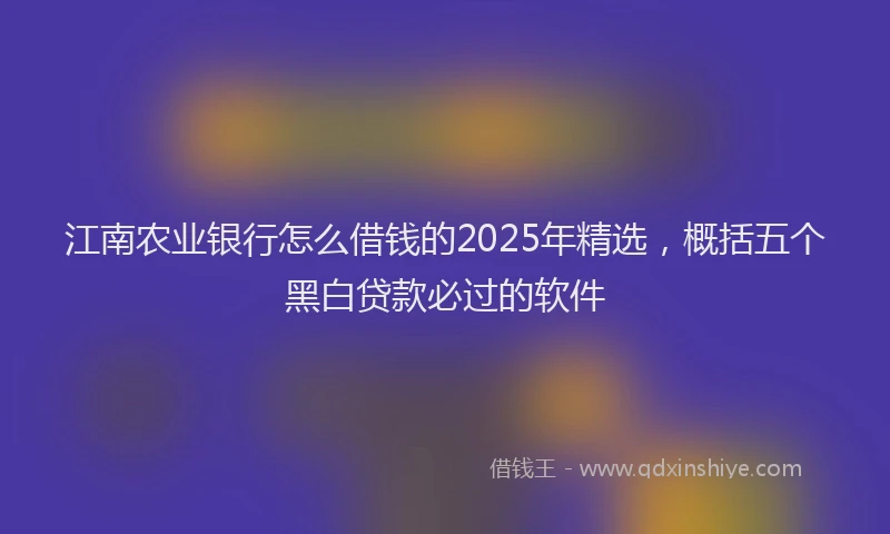 江南农业银行怎么借钱的2025年精选，概括五个黑白贷款必过的软件