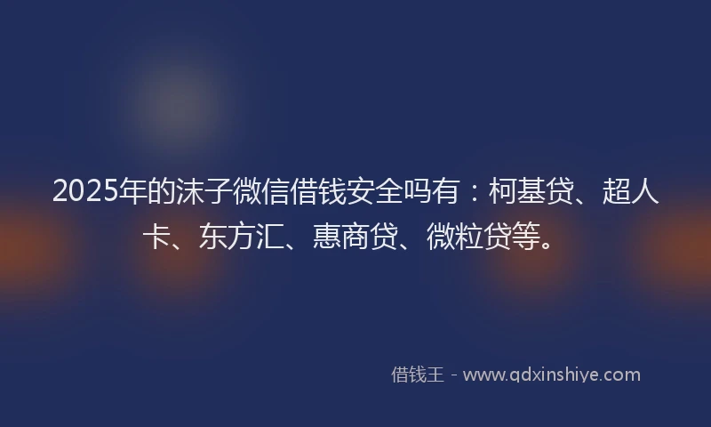 2025年的沫子微信借钱安全吗有：柯基贷、超人卡、东方汇、惠商贷、微粒贷等。