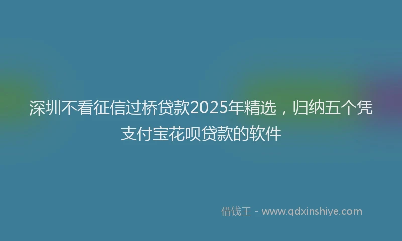 深圳不看征信过桥贷款2025年精选，归纳五个凭支付宝花呗贷款的软件