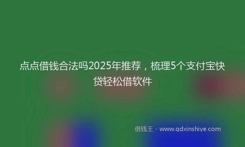 点点借钱合法吗2025年推荐，梳理5个支付宝快贷轻松借软件