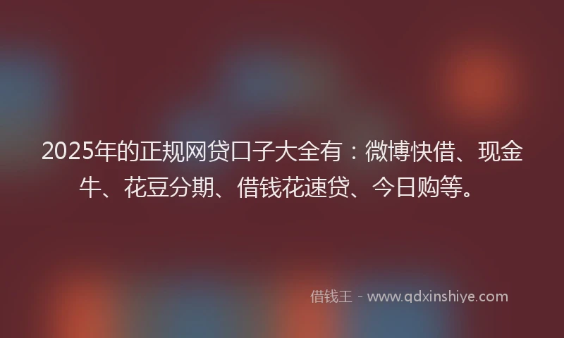 2025年的正规网贷口子大全有：微博快借、现金牛、花豆分期、借钱花速贷、今日购等。