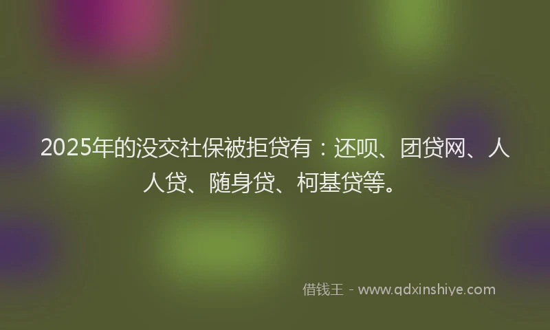 2025年的没交社保被拒贷有：还呗、团贷网、人人贷、随身贷、柯基贷等。