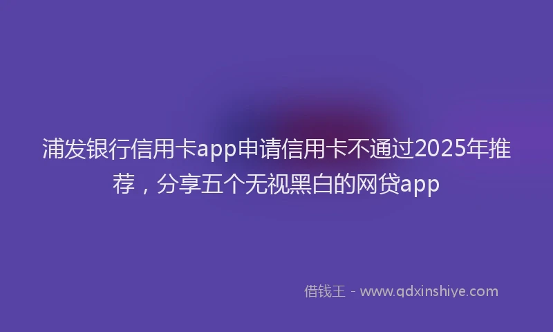 浦发银行信用卡app申请信用卡不通过2025年推荐，分享五个无视黑白的网贷app