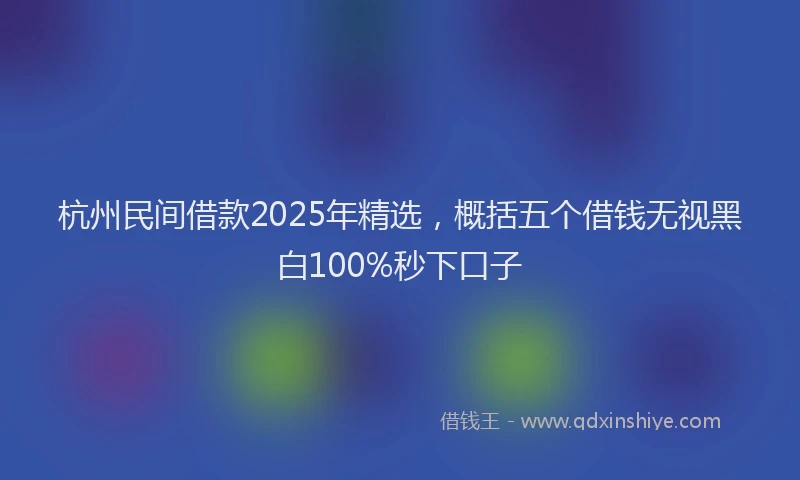 杭州民间借款2025年精选，概括五个借钱无视黑白100%秒下口子
