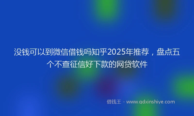 没钱可以到微信借钱吗知乎2025年推荐，盘点五个不查征信好下款的网贷软件