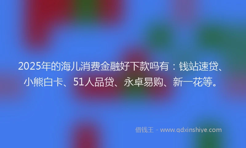 2025年的海儿消费金融好下款吗有：钱站速贷、小熊白卡、51人品贷、永卓易购、新一花等。