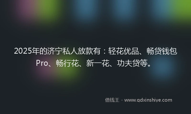2025年的济宁私人放款有：轻花优品、畅贷钱包Pro、畅行花、新一花、功夫贷等。