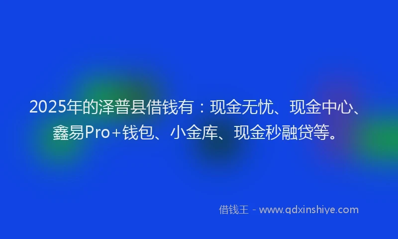 2025年的泽普县借钱有：现金无忧、现金中心、鑫易Pro+钱包、小金库、现金秒融贷等。