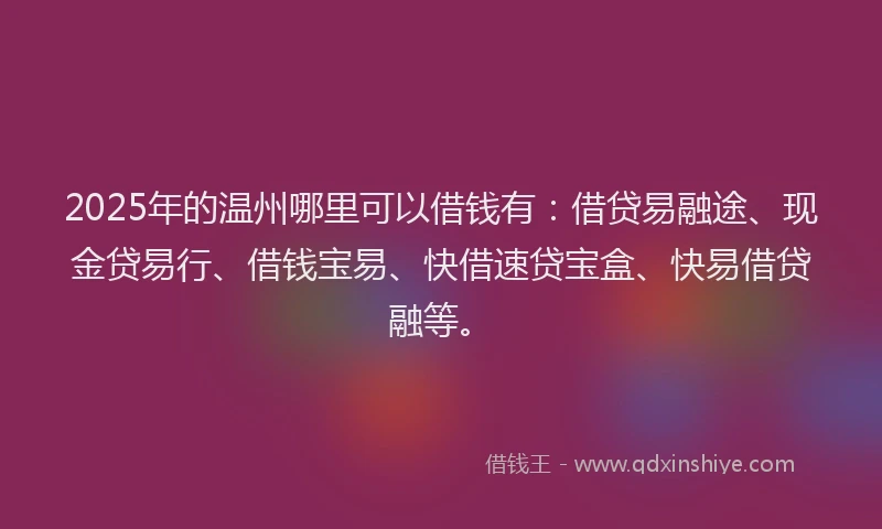 2025年的温州哪里可以借钱有：借贷易融途、现金贷易行、借钱宝易、快借速贷宝盒、快易借贷融等。