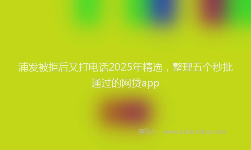 浦发被拒后又打电话2025年精选，整理五个秒批通过的网贷app