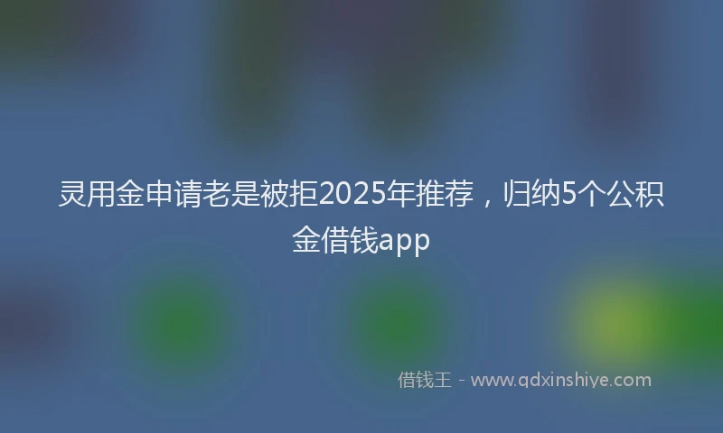 灵用金申请老是被拒2025年推荐，归纳5个公积金借钱app