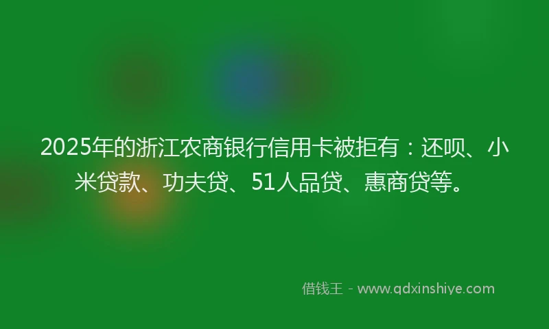 2025年的浙江农商银行信用卡被拒有：还呗、小米贷款、功夫贷、51人品贷、惠商贷等。