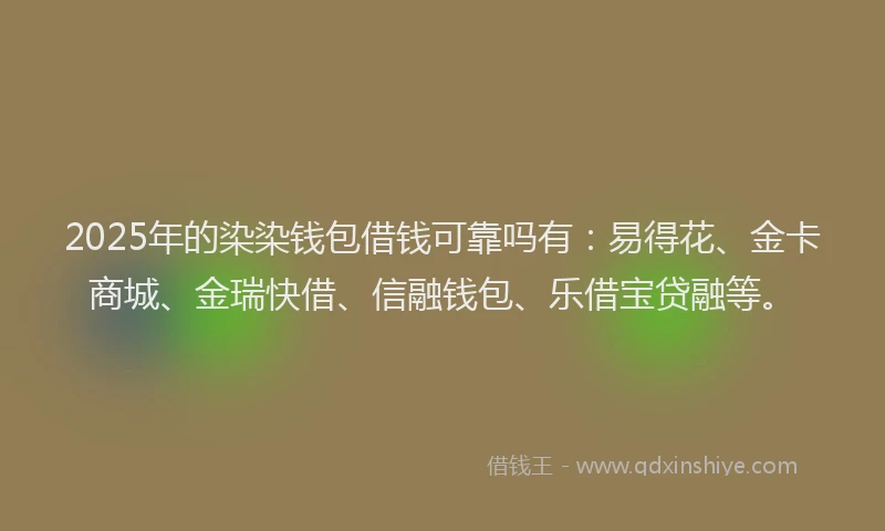 2025年的染染钱包借钱可靠吗有：易得花、金卡商城、金瑞快借、信融钱包、乐借宝贷融等。