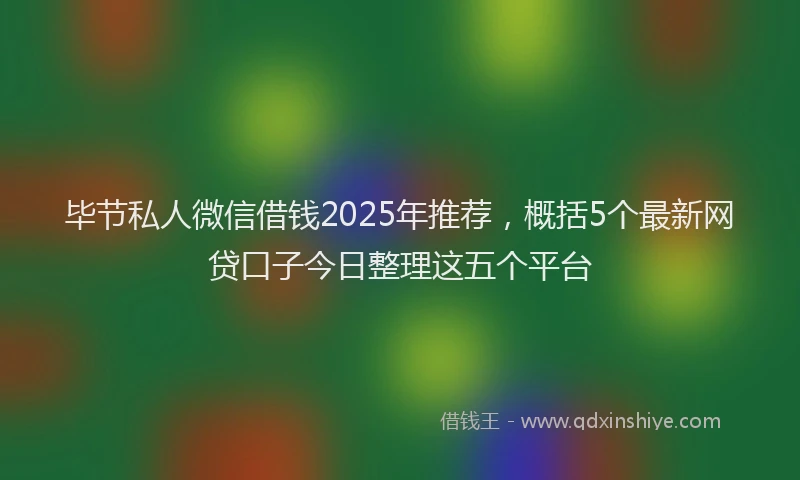 毕节私人微信借钱2025年推荐，概括5个最新网贷口子今日整理这五个平台