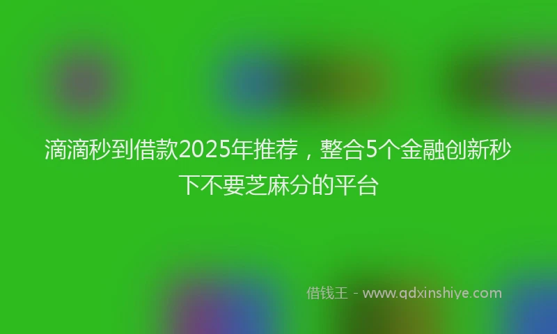 滴滴秒到借款2025年推荐，整合5个金融创新秒下不要芝麻分的平台