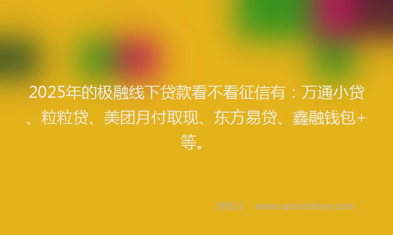 2025年的极融线下贷款看不看征信有：万通小贷、粒粒贷、美团月付取现、东方易贷、鑫融钱包+等。