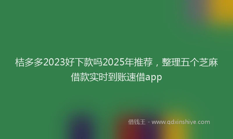 桔多多2023好下款吗2025年推荐，整理五个芝麻借款实时到账速借app