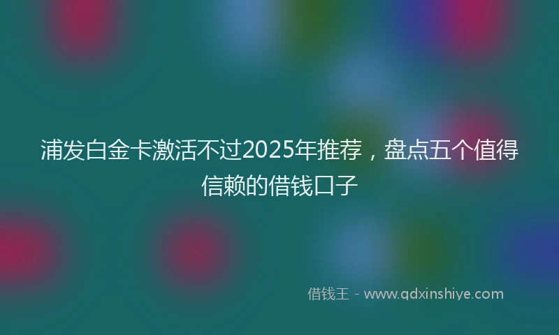 浦发白金卡激活不过2025年推荐，盘点五个值得信赖的借钱口子