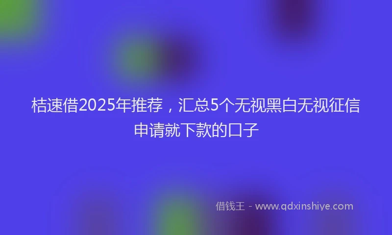 桔速借2025年推荐，汇总5个无视黑白无视征信申请就下款的口子
