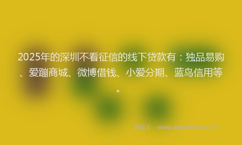 2025年的深圳不看征信的线下贷款有：独品易购、爱蹦商城、微博借钱、小爱分期、蓝鸟信用等。