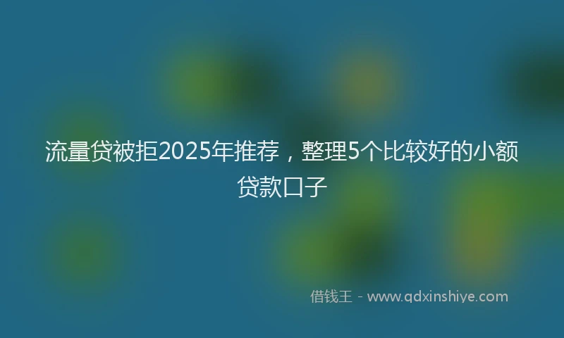 流量贷被拒2025年推荐，整理5个比较好的小额贷款口子