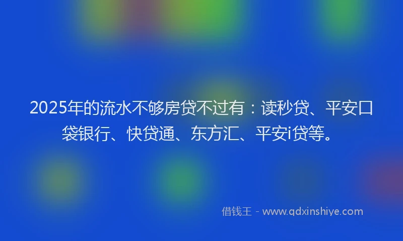 2025年的流水不够房贷不过有：读秒贷、平安口袋银行、快贷通、东方汇、平安i贷等。