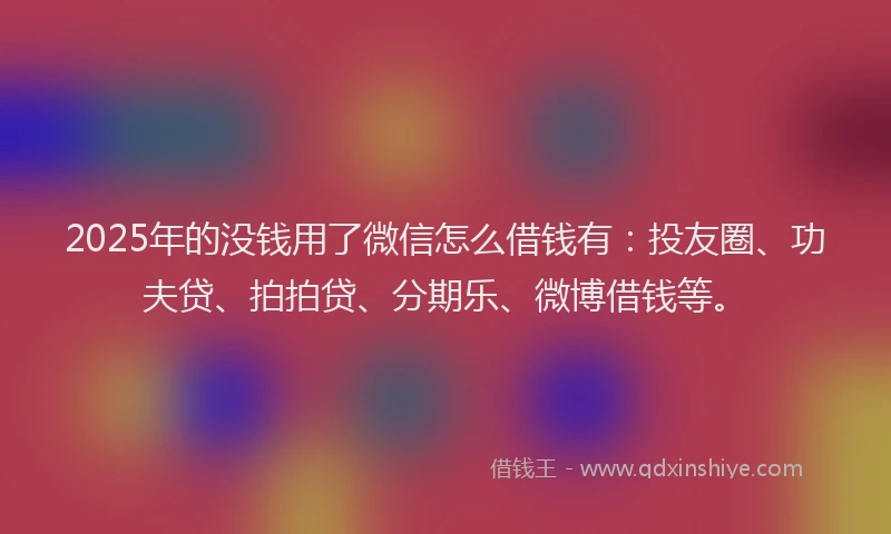 2025年的没钱用了微信怎么借钱有：投友圈、功夫贷、拍拍贷、分期乐、微博借钱等。
