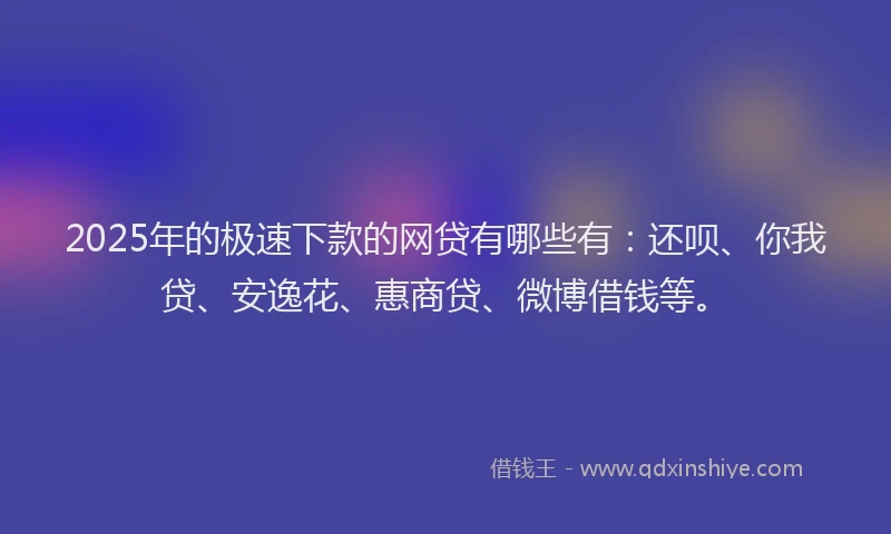 2025年的极速下款的网贷有哪些有：还呗、你我贷、安逸花、惠商贷、微博借钱等。