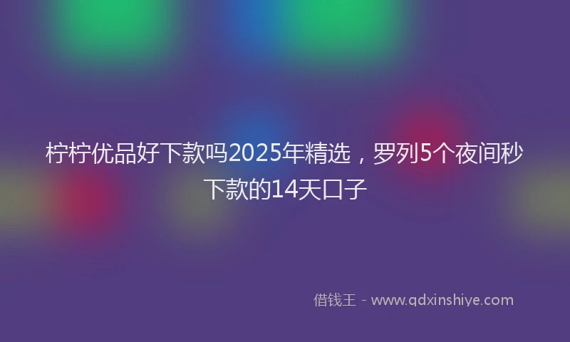 柠柠优品好下款吗2025年精选，罗列5个夜间秒下款的14天口子