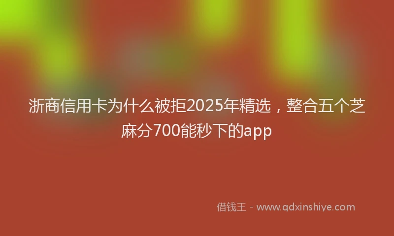 浙商信用卡为什么被拒2025年精选，整合五个芝麻分700能秒下的app