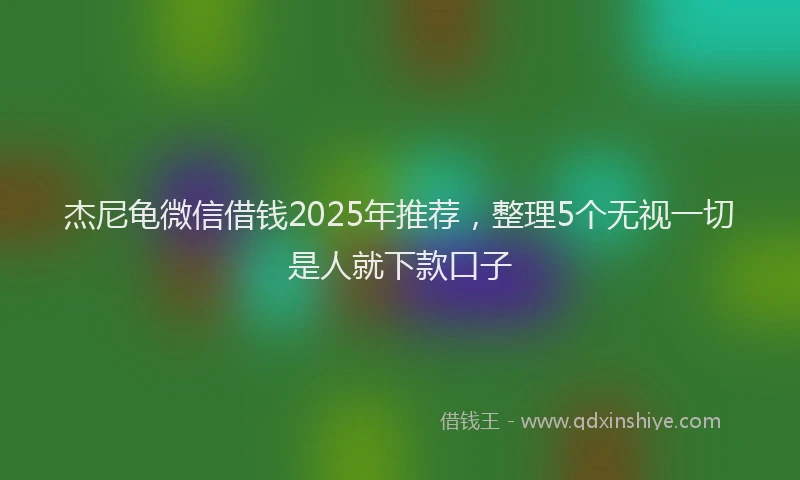 杰尼龟微信借钱2025年推荐，整理5个无视一切是人就下款口子