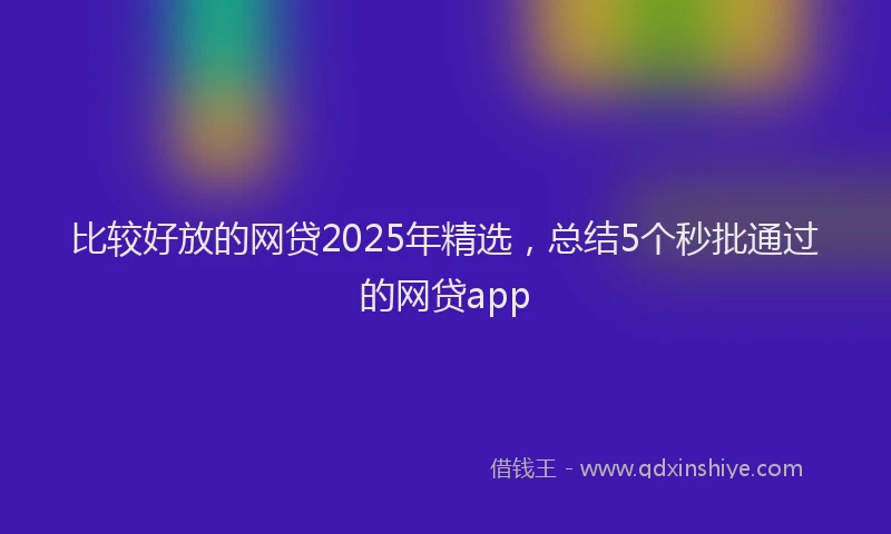 比较好放的网贷2025年精选，总结5个秒批通过的网贷app