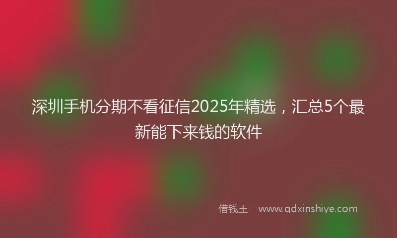 深圳手机分期不看征信2025年精选，汇总5个最新能下来钱的软件