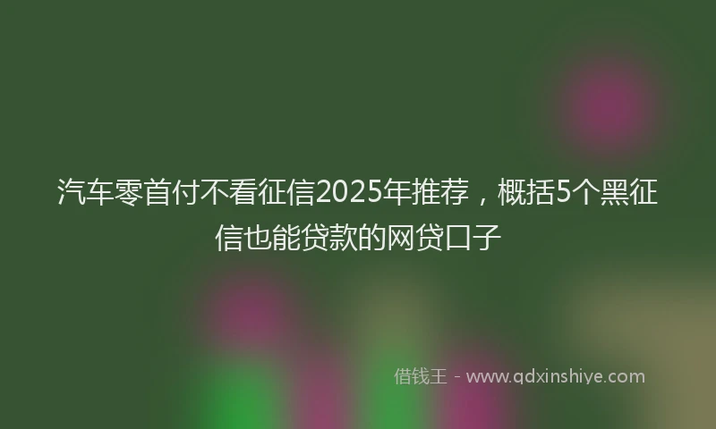 汽车零首付不看征信2025年推荐，概括5个黑征信也能贷款的网贷口子