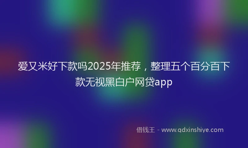 爱又米好下款吗2025年推荐，整理五个百分百下款无视黑白户网贷app