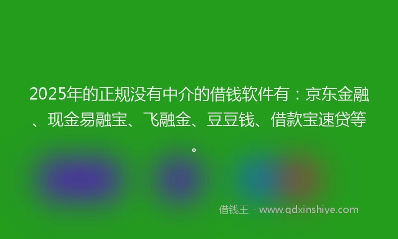 2025年的正规没有中介的借钱软件有：京东金融、现金易融宝、飞融金、豆豆钱、借款宝速贷等。