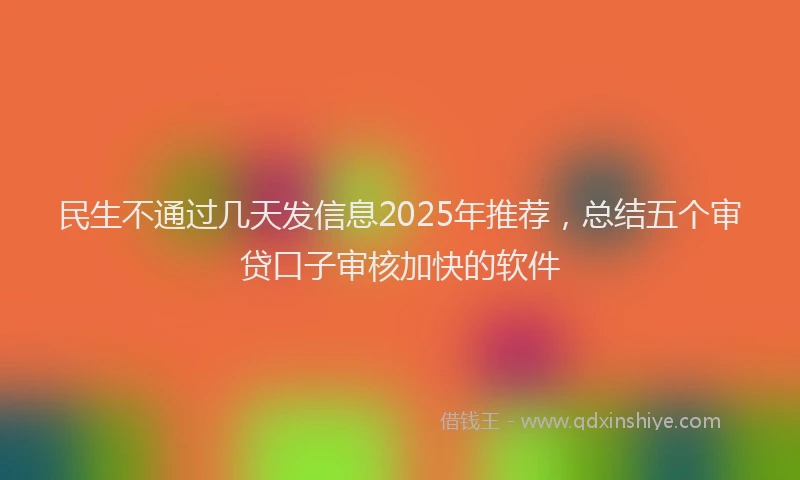 民生不通过几天发信息2025年推荐，总结五个审贷口子审核加快的软件