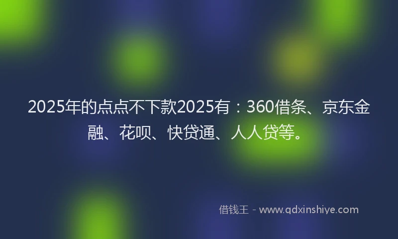 2025年的点点不下款2025有：360借条、京东金融、花呗、快贷通、人人贷等。
