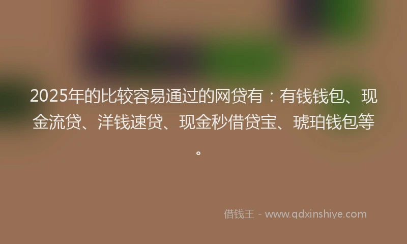 2025年的比较容易通过的网贷有：有钱钱包、现金流贷、洋钱速贷、现金秒借贷宝、琥珀钱包等。