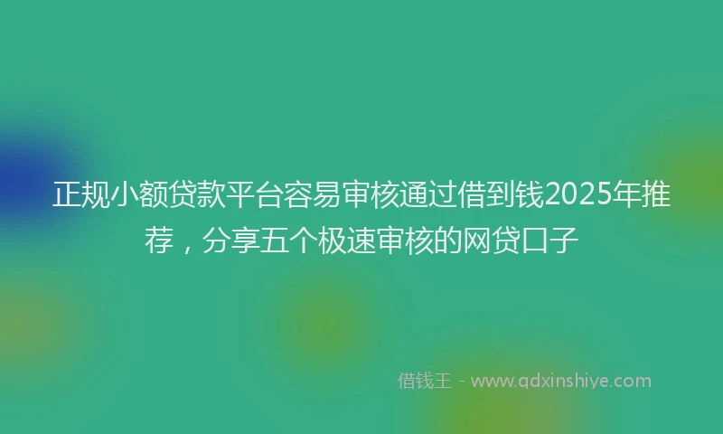 正规小额贷款平台容易审核通过借到钱2025年推荐，分享五个极速审核的网贷口子