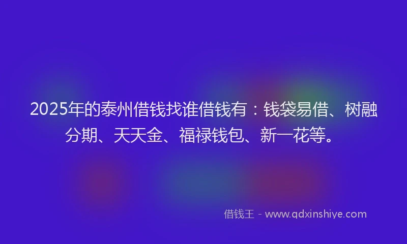 2025年的泰州借钱找谁借钱有：钱袋易借、树融分期、天天金、福禄钱包、新一花等。