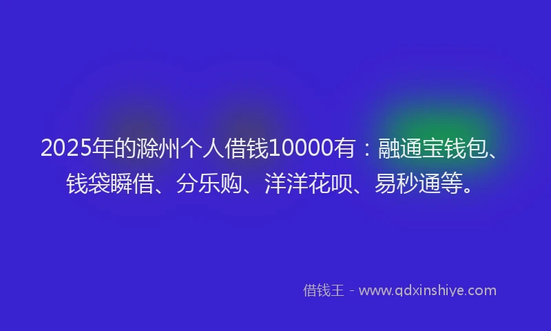 2025年的滁州个人借钱10000有：融通宝钱包、钱袋瞬借、分乐购、洋洋花呗、易秒通等。